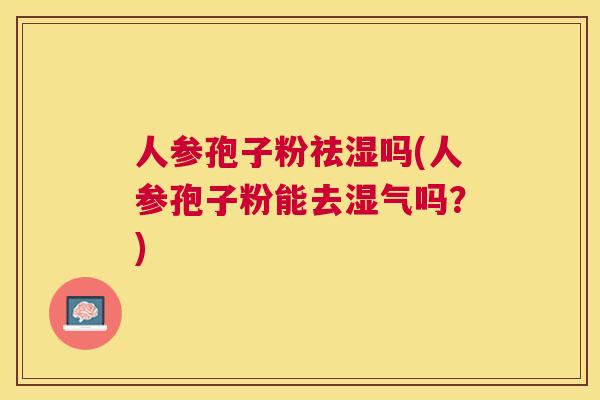 人参孢子粉祛湿吗(人参孢子粉能去湿气吗?) 人参孢子粉祛湿吗(人参孢子粉能去湿气吗?)