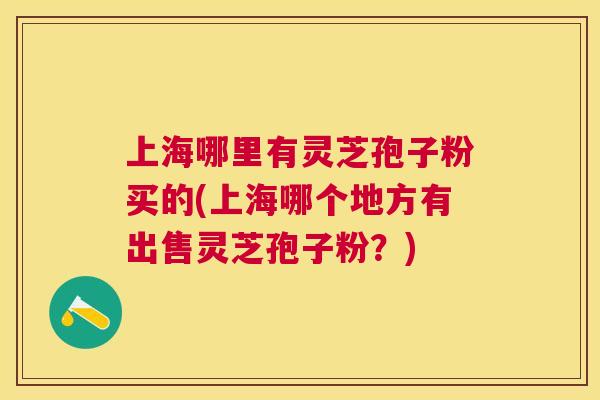 上海哪里有灵芝孢子粉买的(上海哪个地方有出售灵芝孢子粉?) 上海哪里有灵芝孢子粉买的(上海哪个地方有出售灵芝孢子粉?)