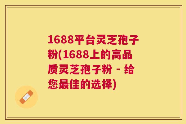 1688平台灵芝孢子粉(1688上的高品质灵芝孢子粉 - 给您佳的选择) 1688平台灵芝孢子粉(1688上的高品质灵芝孢子粉 - 给您佳的选择)