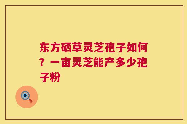 东方硒草灵芝孢子如何?一亩灵芝能产多少孢子粉 东方硒草灵芝孢子如何?一亩灵芝能产多少孢子粉