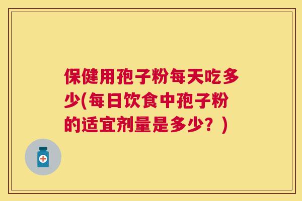 保健用孢子粉每天吃多少(每日饮食中孢子粉的适宜剂量是多少?) 保健用孢子粉每天吃多少(每日饮食中孢子粉的适宜剂量是多少?)