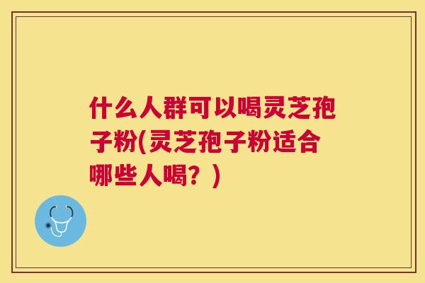 什么人群可以喝灵芝孢子粉(灵芝孢子粉适合哪些人喝?) 什么人群可以喝灵芝孢子粉(灵芝孢子粉适合哪些人喝?)
