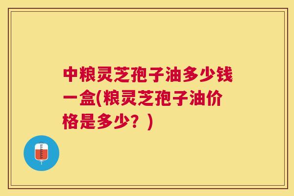 中粮灵芝孢子油多少钱一盒(粮灵芝孢子油价格是多少?) 中粮灵芝孢子油多少钱一盒(粮灵芝孢子油价格是多少?)