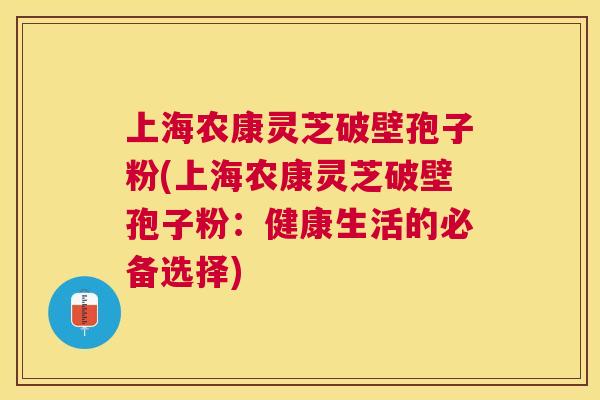 上海农康灵芝破壁孢子粉(上海农康灵芝破壁孢子粉:健康生活的必备选择) 上海农康灵芝破壁孢子粉(上海农康灵芝破壁孢子粉:健康生活的必备选择)