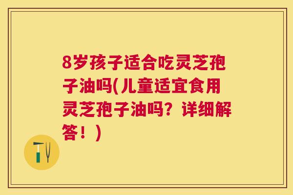8岁孩子适合吃灵芝孢子油吗(儿童适宜食用灵芝孢子油吗?详细解答!) 8岁孩子适合吃灵芝孢子油吗(儿童适宜食用灵芝孢子油吗?详细解答!)