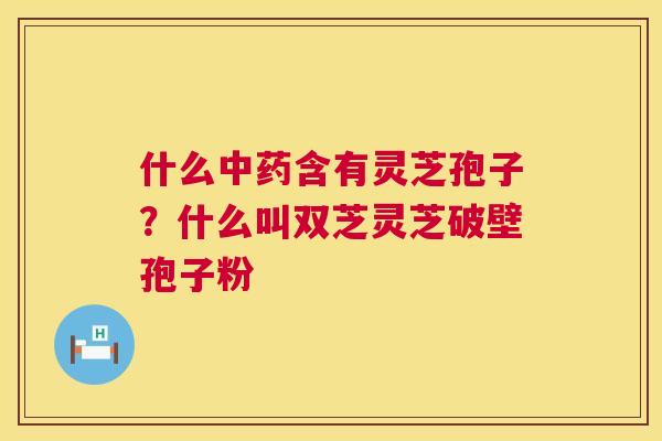 什么含有灵芝孢子?什么叫双芝灵芝破壁孢子粉 什么含有灵芝孢子?什么叫双芝灵芝破壁孢子粉