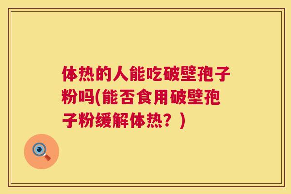 体热的人能吃破壁孢子粉吗(能否食用破壁孢子粉缓解体热?) 体热的人能吃破壁孢子粉吗(能否食用破壁孢子粉缓解体热?)