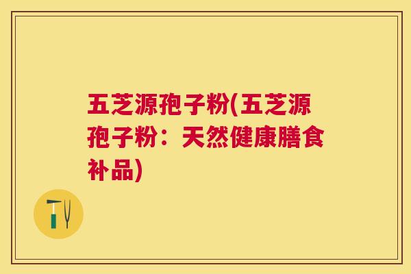 五芝源孢子粉(五芝源孢子粉：天然健康膳食补品)