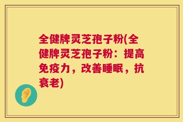 全健牌灵芝孢子粉(全健牌灵芝孢子粉：提高免疫力，改善，抗)