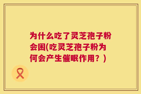 为什么吃了灵芝孢子粉会困(吃灵芝孢子粉为何会产生催眠作用?) 为什么吃了灵芝孢子粉会困(吃灵芝孢子粉为何会产生催眠作用?)