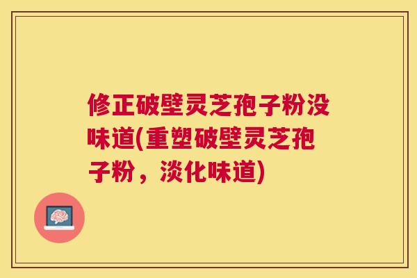 修正破壁灵芝孢子粉没味道(重塑破壁灵芝孢子粉，淡化味道)
