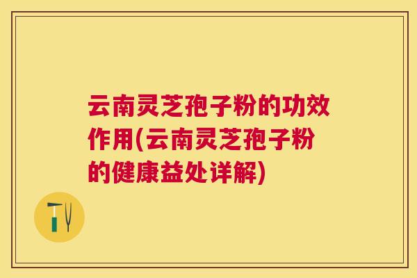 云南灵芝孢子粉的功效作用(云南灵芝孢子粉的健康益处详解) 云南灵芝孢子粉的功效作用(云南灵芝孢子粉的健康益处详解)