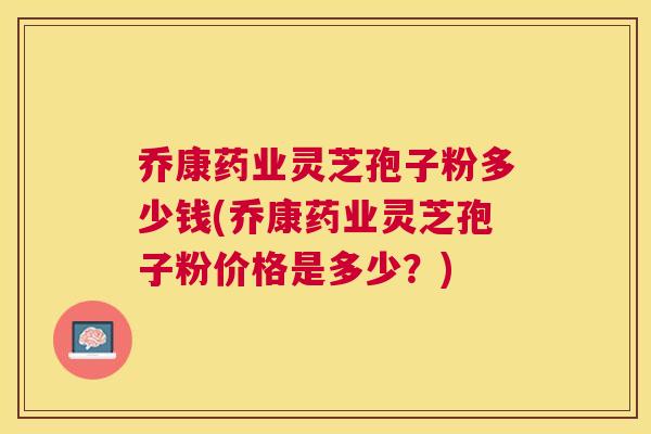 乔康药业灵芝孢子粉多少钱(乔康药业灵芝孢子粉价格是多少?) 乔康药业灵芝孢子粉多少钱(乔康药业灵芝孢子粉价格是多少?)