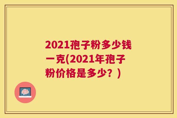 2021孢子粉多少钱一克(2021年孢子粉价格是多少？)