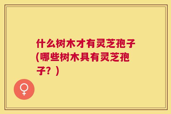 什么树木才有灵芝孢子(哪些树木具有灵芝孢子?) 什么树木才有灵芝孢子(哪些树木具有灵芝孢子?)