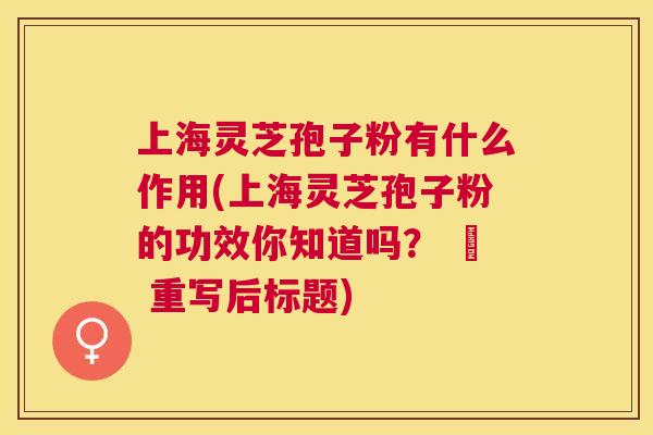 上海灵芝孢子粉有什么作用(上海灵芝孢子粉的功效你知道吗？ – 重写后标题)