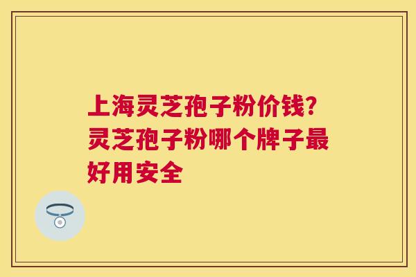 上海灵芝孢子粉价钱？灵芝孢子粉哪个牌子好用安全
