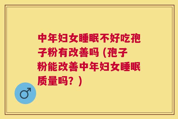 中年妇女不好吃孢子粉有改善吗 (孢子粉能改善中年妇女质量吗？)