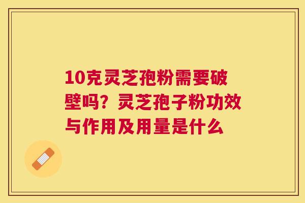 10克灵芝孢粉需要破壁吗？灵芝孢子粉功效与作用及用量是什么