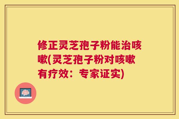 修正灵芝孢子粉能(灵芝孢子粉对有疗效:专家证实) 修正灵芝孢子粉能(灵芝孢子粉对有疗效:专家证实)