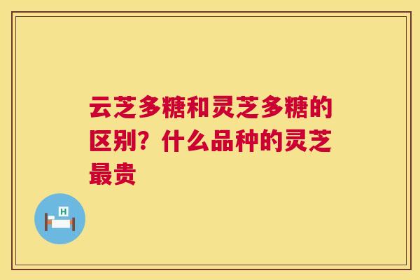 云芝多糖和灵芝多糖的区别？什么品种的灵芝贵