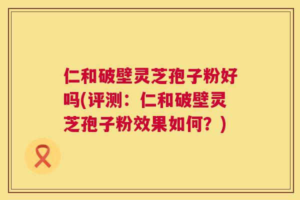 仁和破壁灵芝孢子粉好吗(评测:仁和破壁灵芝孢子粉效果如何?) 仁和破壁灵芝孢子粉好吗(评测:仁和破壁灵芝孢子粉效果如何?)