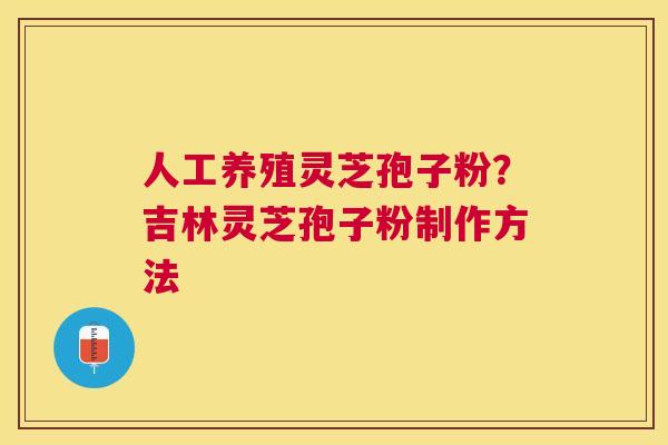 人工养殖灵芝孢子粉？吉林灵芝孢子粉制作方法