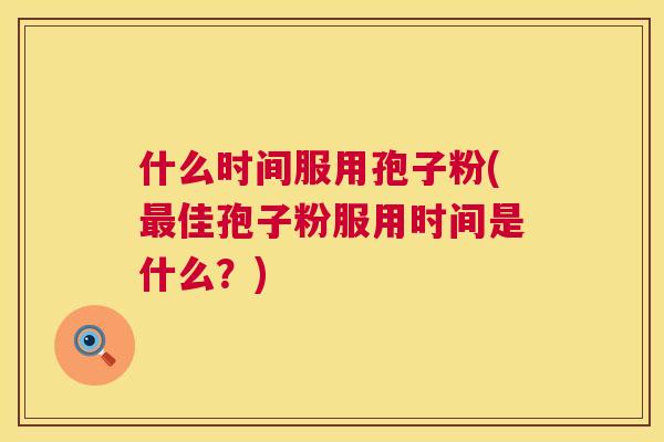 什么时间服用孢子粉(佳孢子粉服用时间是什么？)