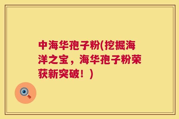 中海华孢子粉(挖掘海洋之宝,海华孢子粉荣获新突破!) 中海华孢子粉(挖掘海洋之宝,海华孢子粉荣获新突破!)