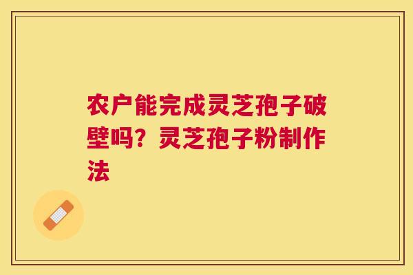 农户能完成灵芝孢子破壁吗?灵芝孢子粉制作法 农户能完成灵芝孢子破壁吗?灵芝孢子粉制作法