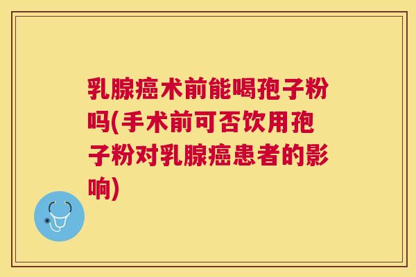 乳腺术前能喝孢子粉吗(手术前可否饮用孢子粉对乳腺患者的影响)