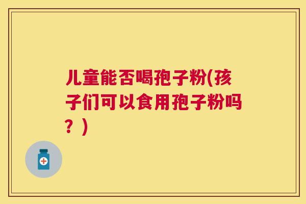 儿童能否喝孢子粉(孩子们可以食用孢子粉吗？)