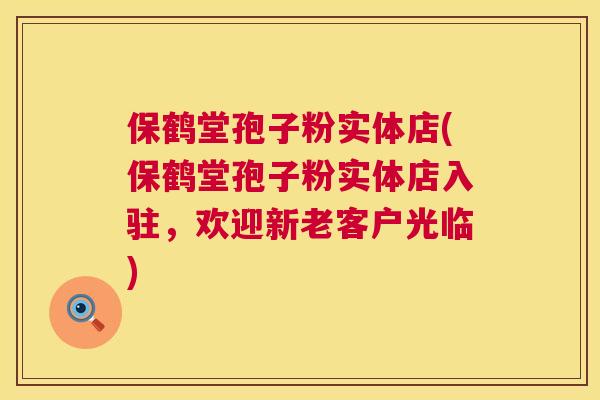 保鹤堂孢子粉实体店(保鹤堂孢子粉实体店入驻,欢迎新老客户光临) 保鹤堂孢子粉实体店(保鹤堂孢子粉实体店入驻,欢迎新老客户光临)