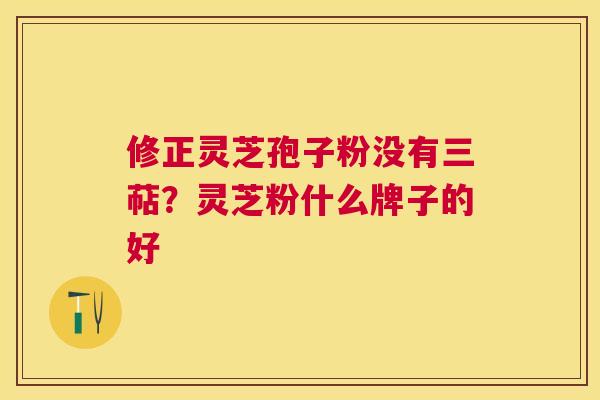 修正灵芝孢子粉没有三萜？灵芝粉什么牌子的好