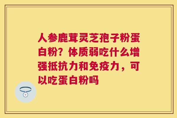人参鹿茸灵芝孢子粉蛋白粉？体质弱吃什么增强抵抗力和免疫力，可以吃蛋白粉吗