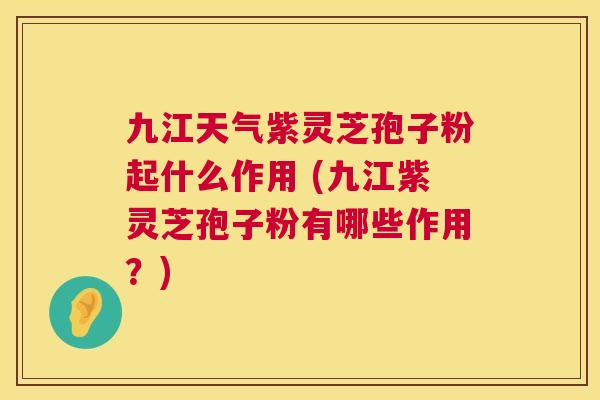 九江天气紫灵芝孢子粉起什么作用 (九江紫灵芝孢子粉有哪些作用?) 九江天气紫灵芝孢子粉起什么作用 (九江紫灵芝孢子粉有哪些作用?)
