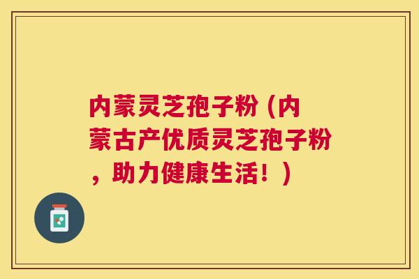 内蒙灵芝孢子粉 (内蒙古产优质灵芝孢子粉,助力健康生活!) 内蒙灵芝孢子粉 (内蒙古产优质灵芝孢子粉,助力健康生活!)