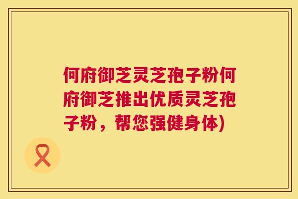 何府御芝灵芝孢子粉何府御芝推出优质灵芝孢子粉，帮您强健身体)