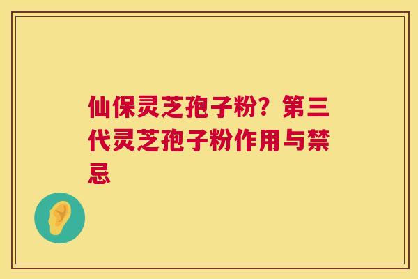 仙保灵芝孢子粉?第三代灵芝孢子粉作用与禁忌 仙保灵芝孢子粉?第三代灵芝孢子粉作用与禁忌