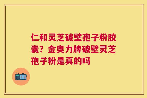 仁和灵芝破壁孢子粉胶囊？金奥力牌破壁灵芝孢子粉是真的吗