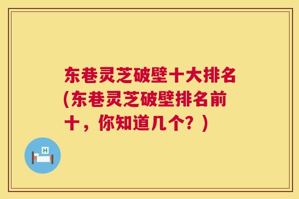 东巷灵芝破壁十大排名(东巷灵芝破壁排名前十，你知道几个？)