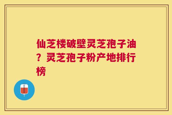 仙芝楼破壁灵芝孢子油?灵芝孢子粉产地排行榜 仙芝楼破壁灵芝孢子油?灵芝孢子粉产地排行榜