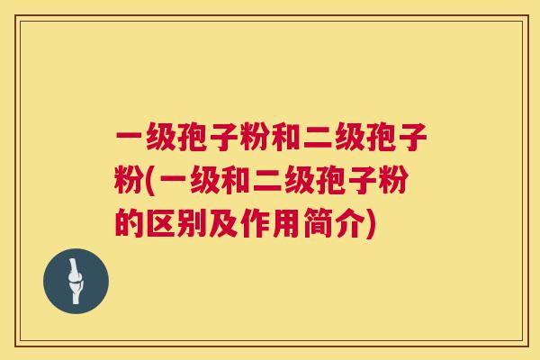 一级孢子粉和二级孢子粉(一级和二级孢子粉的区别及作用简介) 一级孢子粉和二级孢子粉(一级和二级孢子粉的区别及作用简介)