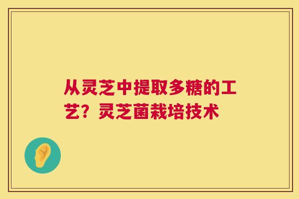 从灵芝中提取多糖的工艺?灵芝菌栽培技术 从灵芝中提取多糖的工艺?灵芝菌栽培技术