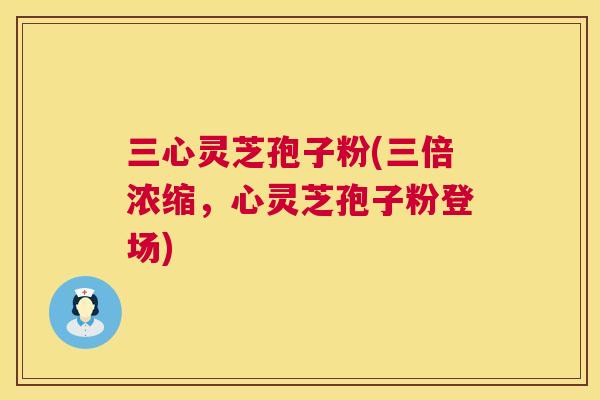 三心灵芝孢子粉(三倍浓缩,心灵芝孢子粉登场) 三心灵芝孢子粉(三倍浓缩,心灵芝孢子粉登场)
