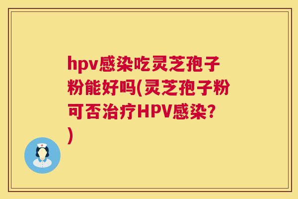 hpv吃灵芝孢子粉能好吗(灵芝孢子粉可否HPV?) hpv吃灵芝孢子粉能好吗(灵芝孢子粉可否HPV?)