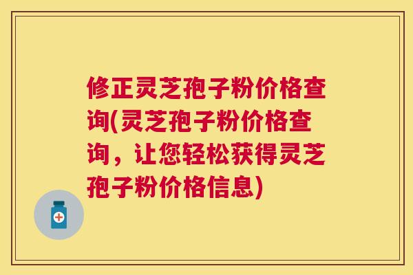 修正灵芝孢子粉价格查询(灵芝孢子粉价格查询,让您轻松获得灵芝孢子粉价格信息) 修正灵芝孢子粉价格查询(灵芝孢子粉价格查询,让您轻松获得灵芝孢子粉价格信息)