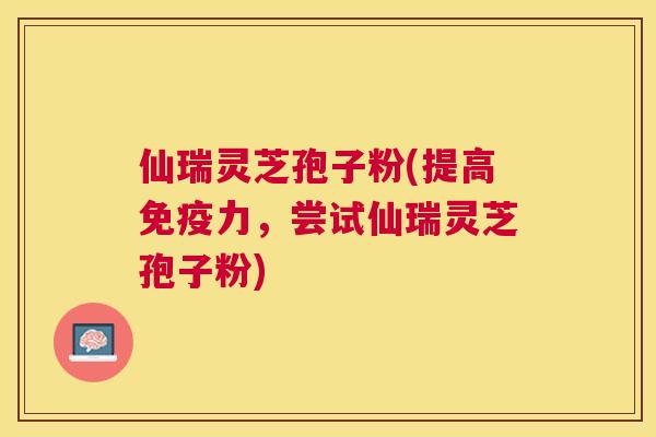 仙瑞灵芝孢子粉(提高免疫力,尝试仙瑞灵芝孢子粉) 仙瑞灵芝孢子粉(提高免疫力,尝试仙瑞灵芝孢子粉)