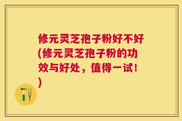 修元灵芝孢子粉好不好(修元灵芝孢子粉的功效与好处,值得一试!) 修元灵芝孢子粉好不好(修元灵芝孢子粉的功效与好处,值得一试!)