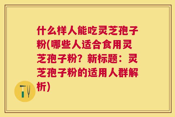 什么样人能吃灵芝孢子粉(哪些人适合食用灵芝孢子粉?新标题:灵芝孢子粉的适用人群解析) 什么样人能吃灵芝孢子粉(哪些人适合食用灵芝孢子粉?新标题:灵芝孢子粉的适用人群解析)